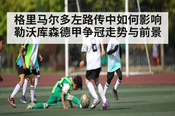 格里马尔多左路传中如何影响勒沃库森德甲争冠走势与前景
